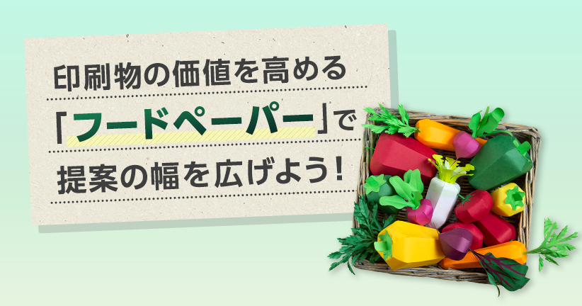 印刷物の価値を高める「フードペーパー」で提案の幅を広げよう！