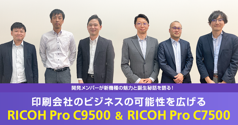 開発メンバーが新機種の魅力と誕生秘話を語る！印刷会社のビジネスの可能性を広げるRICOH Pro C9500 ＆ RICOH Pro C7500